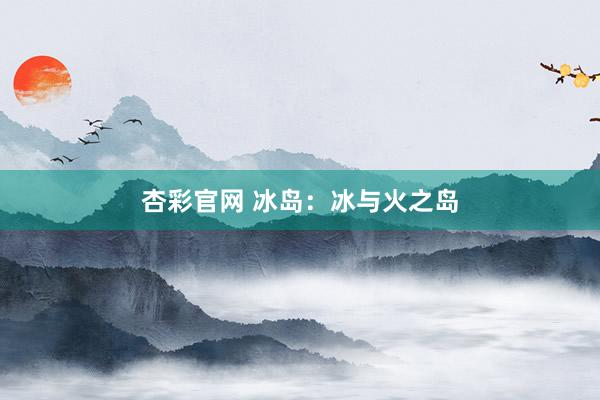 杏彩官网 冰岛：冰与火之岛