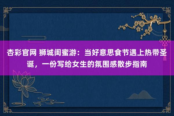 杏彩官网 狮城闺蜜游：当好意思食节遇上热带圣诞，一份写给女生的氛围感散步指南