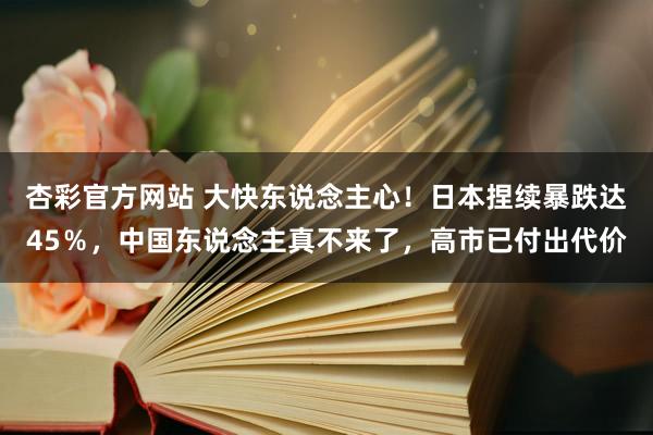 杏彩官方网站 大快东说念主心！日本捏续暴跌达45％，中国东说念主真不来了，高市已付出代价