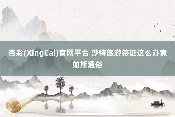 杏彩(XingCai)官网平台 沙特旅游签证这么办竟如斯通俗