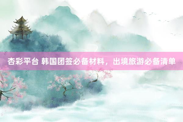 杏彩平台 韩国团签必备材料，出境旅游必备清单