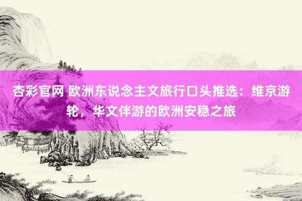 杏彩官网 欧洲东说念主文旅行口头推选：维京游轮，华文伴游的欧洲安稳之旅