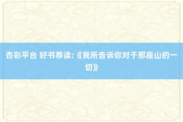 杏彩平台 好书荐读:《我所告诉你对于那座山的一切》