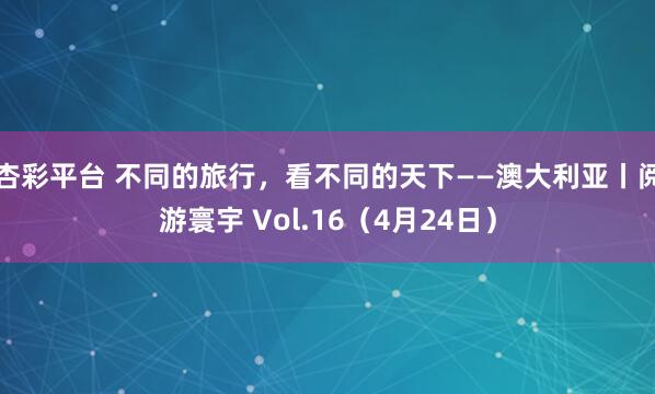 杏彩平台 不同的旅行，看不同的天下——澳大利亚丨阅游寰宇 Vol.16（4月24日）