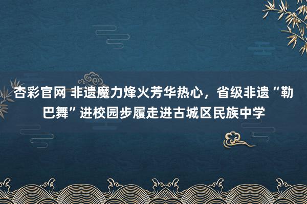 杏彩官网 非遗魔力烽火芳华热心，省级非遗“勒巴舞”进校园步履走进古城区民族中学