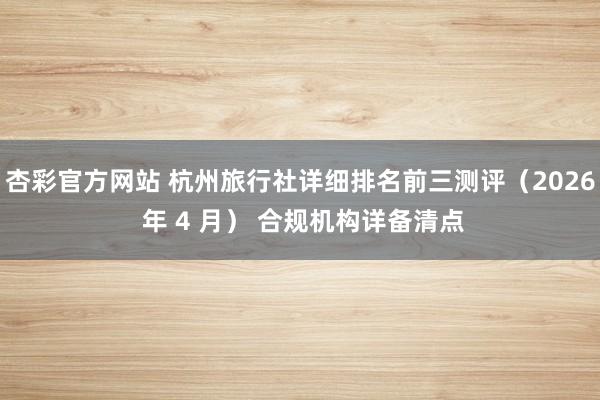 杏彩官方网站 杭州旅行社详细排名前三测评（2026 年 4 月） 合规机构详备清点