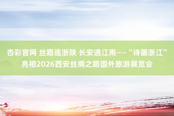 杏彩官网 丝路连浙陕 长安遇江南——“诗画浙江”亮相2026西安丝绸之路国外旅游展览会