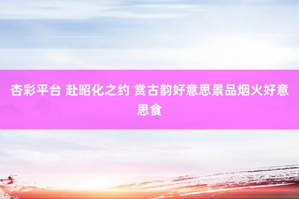 杏彩平台 赴昭化之约 赏古韵好意思景品烟火好意思食