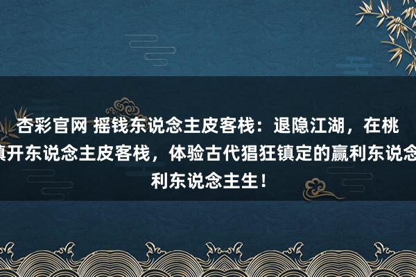 杏彩官网 摇钱东说念主皮客栈：退隐江湖，在桃园小镇开东说念主皮客栈，体验古代猖狂镇定的赢利东说念主生！