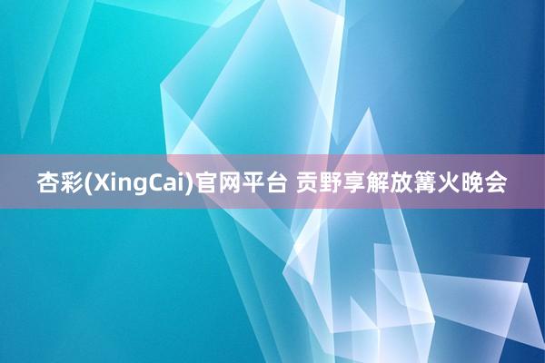 杏彩(XingCai)官网平台 贡野享解放篝火晚会