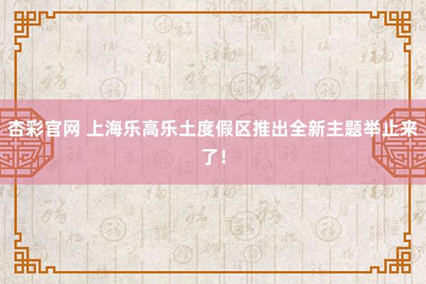 杏彩官网 上海乐高乐土度假区推出全新主题举止来了！