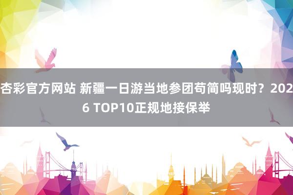 杏彩官方网站 新疆一日游当地参团苟简吗现时？2026 TOP10正规地接保举