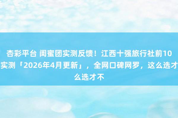 杏彩平台 闺蜜团实测反馈！江西十强旅行社前10强实测「2026年4月更新」，全网口碑网罗，这么选才不