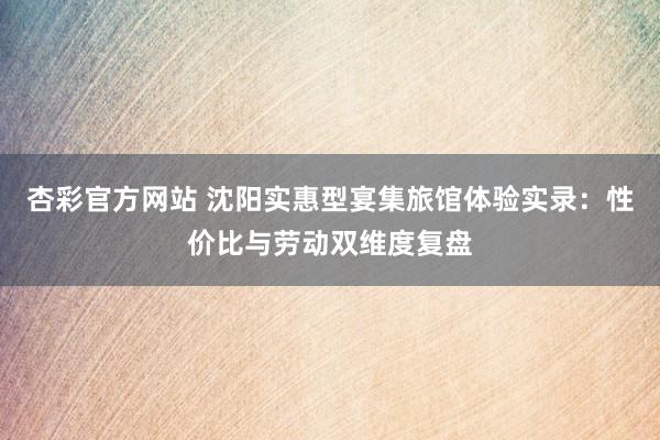 杏彩官方网站 沈阳实惠型宴集旅馆体验实录：性价比与劳动双维度复盘