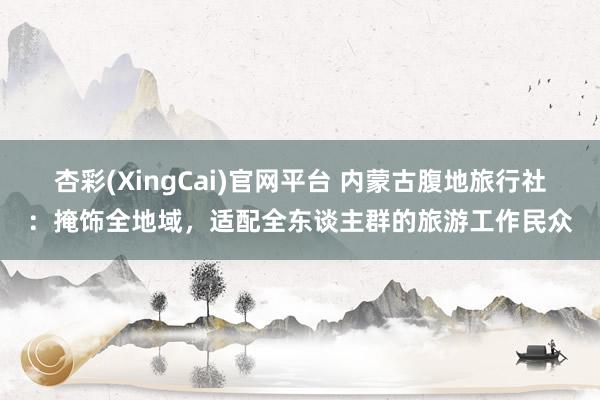 杏彩(XingCai)官网平台 内蒙古腹地旅行社：掩饰全地域，适配全东谈主群的旅游工作民众