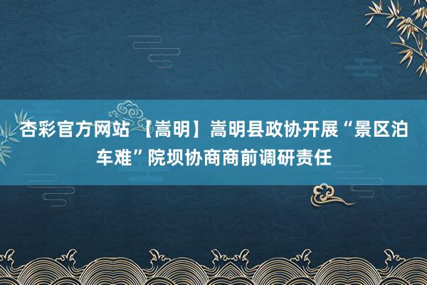杏彩官方网站 【嵩明】嵩明县政协开展“景区泊车难”院坝协商商前调研责任