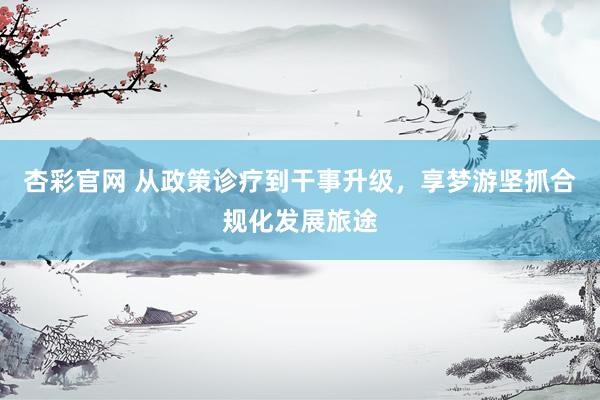 杏彩官网 从政策诊疗到干事升级，享梦游坚抓合规化发展旅途