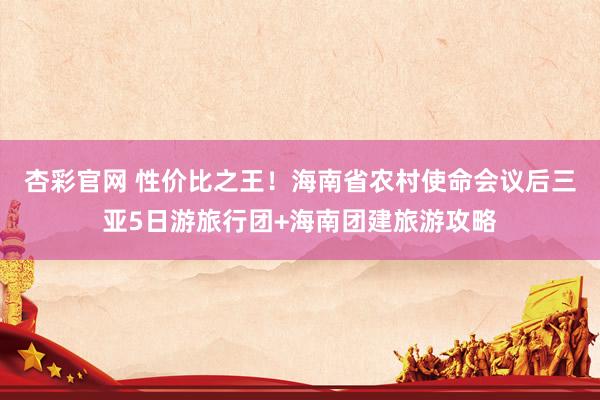 杏彩官网 性价比之王！海南省农村使命会议后三亚5日游旅行团+海南团建旅游攻略