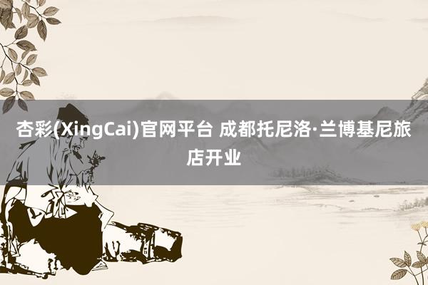 杏彩(XingCai)官网平台 成都托尼洛·兰博基尼旅店开业