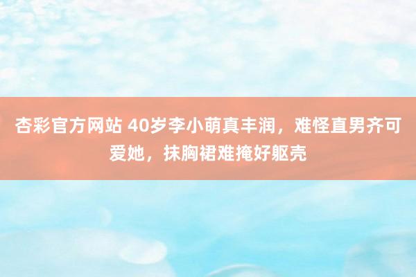 杏彩官方网站 40岁李小萌真丰润，难怪直男齐可爱她，抹胸裙难掩好躯壳