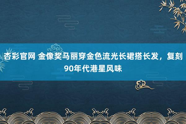 杏彩官网 金像奖马丽穿金色流光长裙搭长发，复刻90年代港星风味