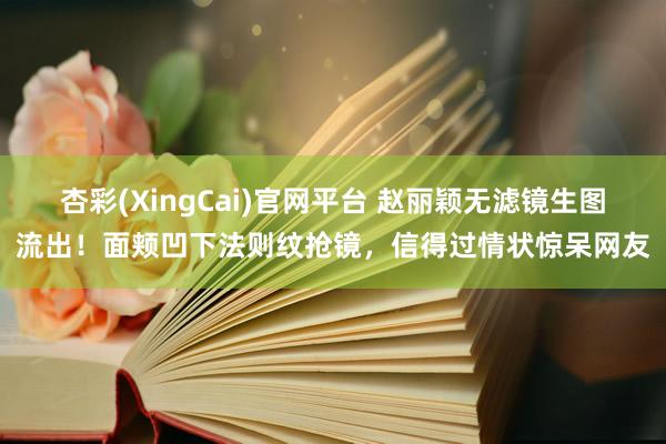 杏彩(XingCai)官网平台 赵丽颖无滤镜生图流出！面颊凹下法则纹抢镜，信得过情状惊呆网友