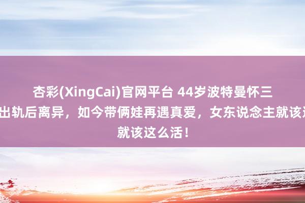 杏彩(XingCai)官网平台 44岁波特曼怀三胎！被出轨后离异，如今带俩娃再遇真爱，女东说念主就该这么活！