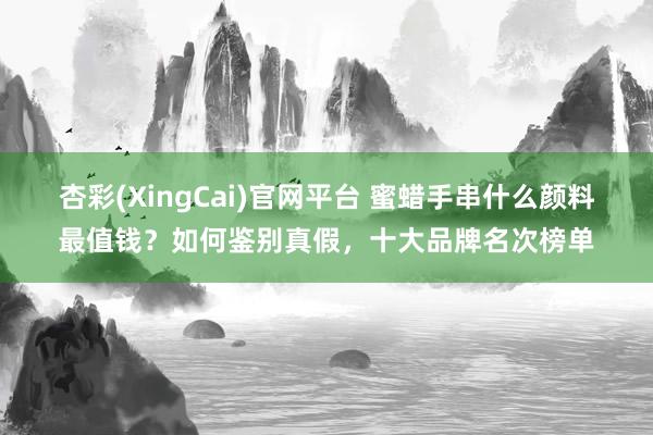 杏彩(XingCai)官网平台 蜜蜡手串什么颜料最值钱？如何鉴别真假，十大品牌名次榜单