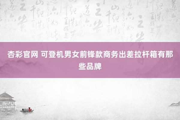 杏彩官网 可登机男女前锋款商务出差拉杆箱有那些品牌