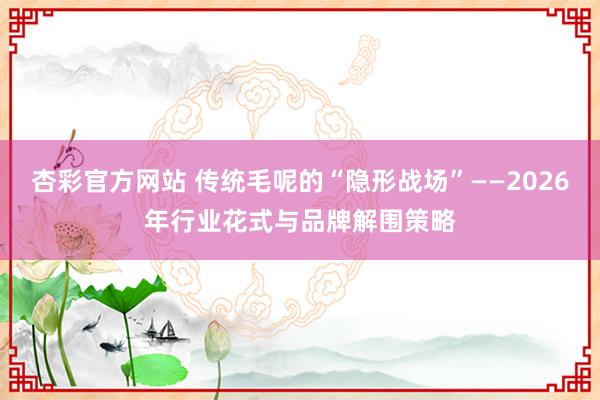 杏彩官方网站 传统毛呢的“隐形战场”——2026年行业花式与品牌解围策略