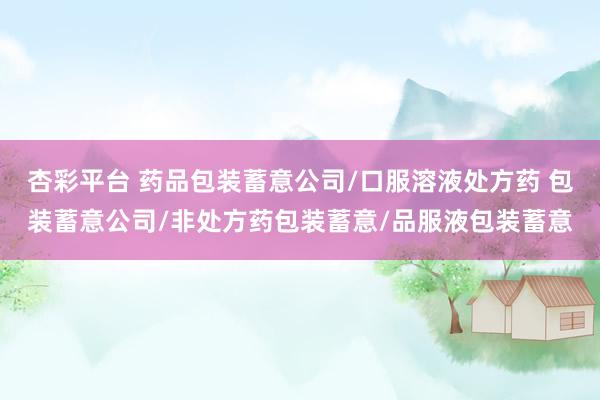 杏彩平台 药品包装蓄意公司/口服溶液处方药 包装蓄意公司/非处方药包装蓄意/品服液包装蓄意