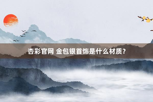 杏彩官网 金包银首饰是什么材质？