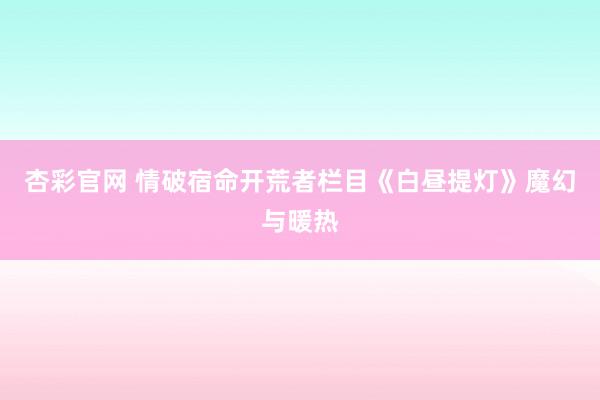 杏彩官网 情破宿命开荒者栏目《白昼提灯》魔幻与暖热