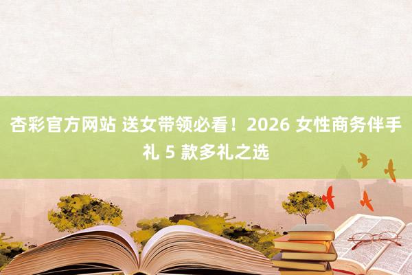 杏彩官方网站 送女带领必看！2026 女性商务伴手礼 5 款多礼之选