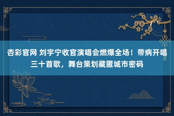 杏彩官网 刘宇宁收官演唱会燃爆全场！带病开唱三十首歌，舞台策划藏匿城市密码