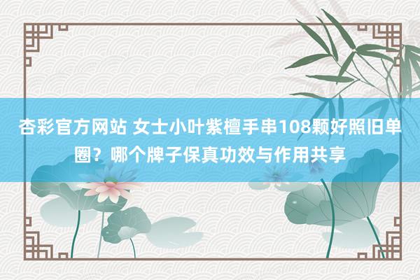 杏彩官方网站 女士小叶紫檀手串108颗好照旧单圈？哪个牌子保真功效与作用共享