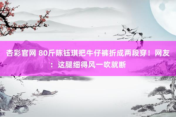 杏彩官网 80斤陈钰琪把牛仔裤折成两段穿！网友：这腿细得风一吹就断