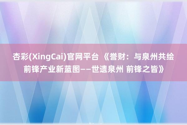 杏彩(XingCai)官网平台 《誉财：与泉州共绘前锋产业新蓝图——世遗泉州 前锋之皆》