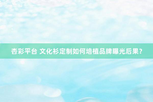 杏彩平台 文化衫定制如何培植品牌曝光后果？
