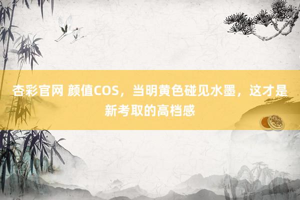 杏彩官网 颜值COS，当明黄色碰见水墨，这才是新考取的高档感