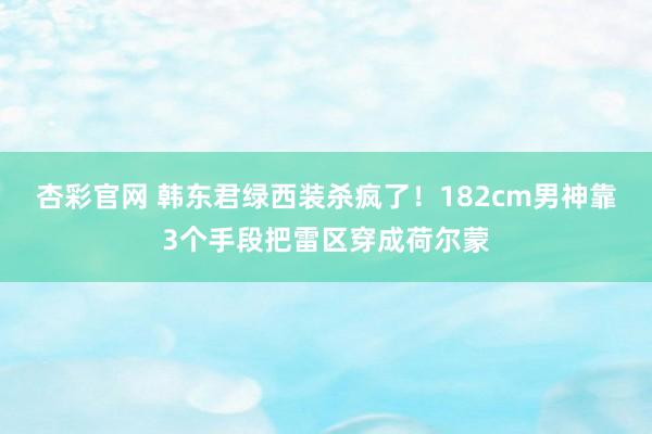 杏彩官网 韩东君绿西装杀疯了！182cm男神靠3个手段把雷区穿成荷尔蒙
