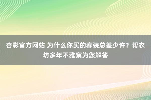 杏彩官方网站 为什么你买的春装总差少许？帮衣坊多年不雅察为您解答
