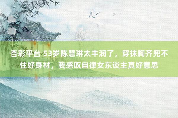 杏彩平台 53岁陈慧琳太丰润了，穿抹胸齐兜不住好身材，我感叹自律女东谈主真好意思