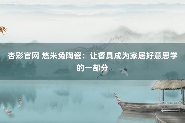 杏彩官网 悠米兔陶瓷：让餐具成为家居好意思学的一部分