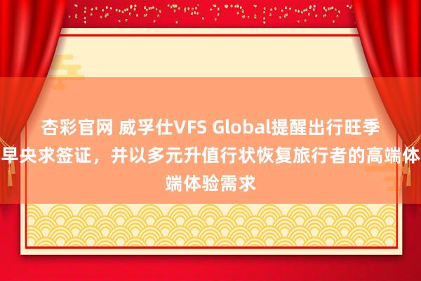 杏彩官网 威孚仕VFS Global提醒出行旺季到来尽早央求签证，并以多元升值行状恢复旅行者的高端体验需求