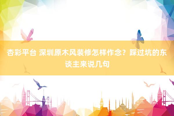 杏彩平台 深圳原木风装修怎样作念？踩过坑的东谈主来说几句