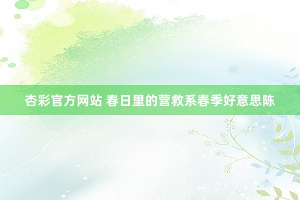 杏彩官方网站 春日里的营救系春季好意思陈