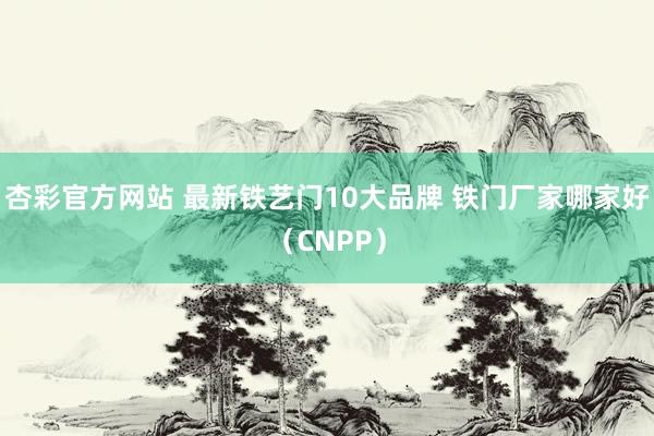 杏彩官方网站 最新铁艺门10大品牌 铁门厂家哪家好（CNPP）