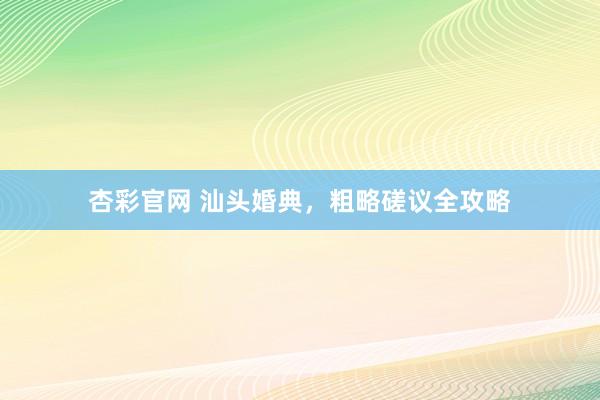 杏彩官网 汕头婚典，粗略磋议全攻略