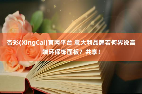 杏彩(XingCai)官网平台 意大利品牌若何界说高端环保饰面板？共享！